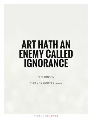 Art hath an enemy called Ignorance Picture Quote #1