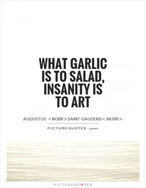 What garlic is to salad, insanity is to art Picture Quote #1