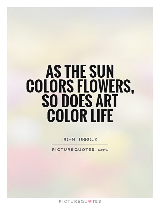 As the sun colors flowers, so does art color life Picture Quote #1