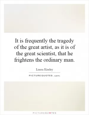 It is frequently the tragedy of the great artist, as it is of the great scientist, that he frightens the ordinary man Picture Quote #1