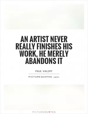 An artist never really finishes his work, he merely abandons it Picture Quote #1