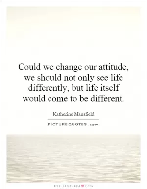 Could we change our attitude, we should not only see life differently, but life itself would come to be different Picture Quote #1