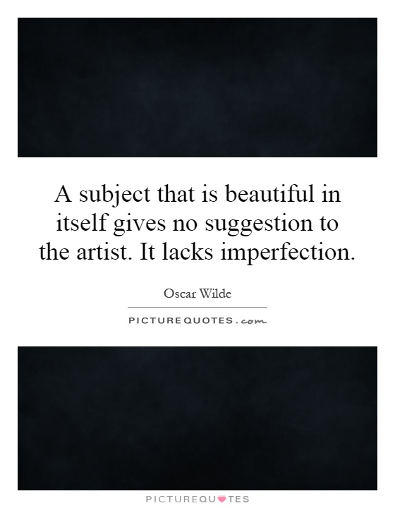 A subject that is beautiful in itself gives no suggestion to the artist. It lacks imperfection Picture Quote #1
