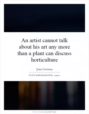 An artist cannot talk about his art any more than a plant can discuss horticulture Picture Quote #1