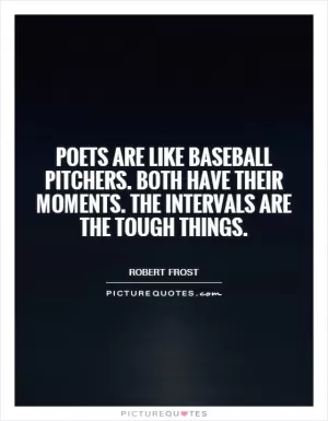 Poets are like baseball pitchers. Both have their moments. The intervals are the tough things Picture Quote #1
