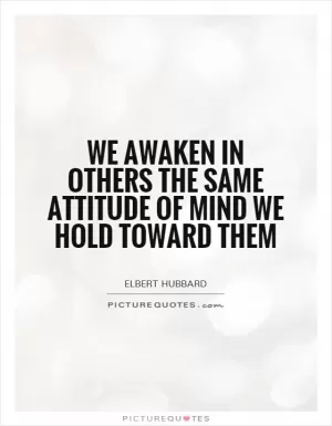 We awaken in others the same attitude of mind we hold toward them Picture Quote #1