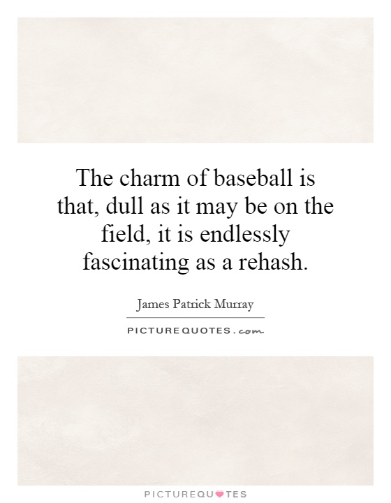 The charm of baseball is that, dull as it may be on the field, it is endlessly fascinating as a rehash Picture Quote #1