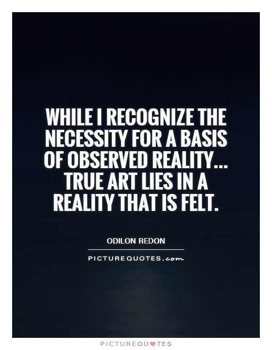 While I recognize the necessity for a basis of observed reality... True art lies in a reality that is felt Picture Quote #1