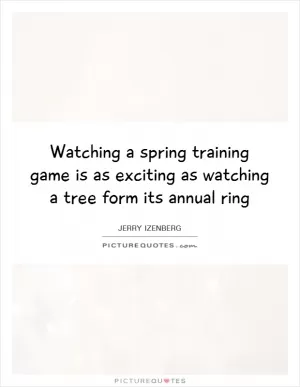 Watching a spring training game is as exciting as watching a tree form its annual ring Picture Quote #1