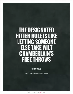 The designated hitter rule is like letting someone else take Wilt Chamberlain's free throws Picture Quote #1