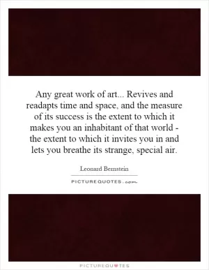 Any great work of art... Revives and readapts time and space, and the measure of its success is the extent to which it makes you an inhabitant of that world - the extent to which it invites you in and lets you breathe its strange, special air Picture Quote #1