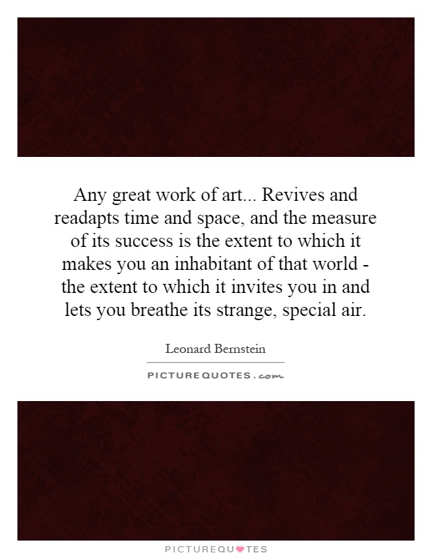 Any great work of art... Revives and readapts time and space, and the measure of its success is the extent to which it makes you an inhabitant of that world - the extent to which it invites you in and lets you breathe its strange, special air Picture Quote #1