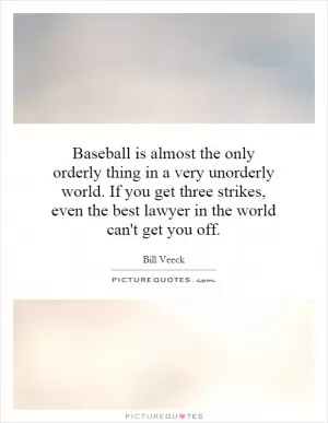 Baseball is almost the only orderly thing in a very unorderly world. If you get three strikes, even the best lawyer in the world can't get you off Picture Quote #1