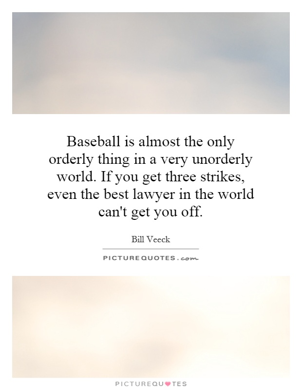 Baseball is almost the only orderly thing in a very unorderly world. If you get three strikes, even the best lawyer in the world can't get you off Picture Quote #1
