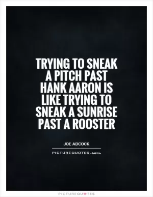 Trying to sneak a pitch past Hank Aaron is like trying to sneak a sunrise past a rooster Picture Quote #1