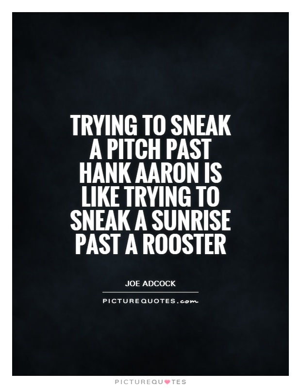 Trying to sneak a pitch past Hank Aaron is like trying to sneak a sunrise past a rooster Picture Quote #1