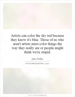 Artists can color the sky red because they know it's blue. Those of us who aren't artists must color things the way they really are or people might think we're stupid Picture Quote #1