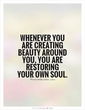 Whenever you are creating beauty around you, you are restoring your own soul Picture Quote #1