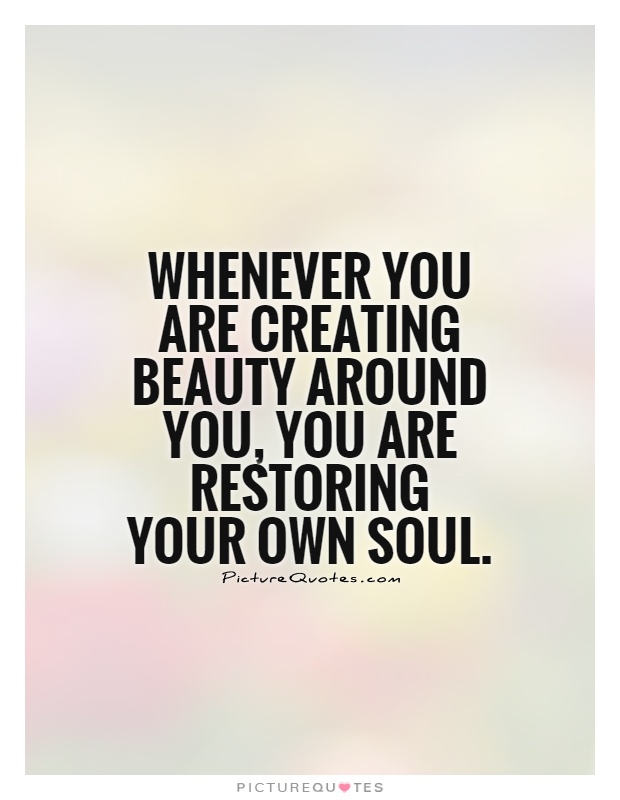 Whenever you are creating beauty around you, you are restoring your own soul Picture Quote #1