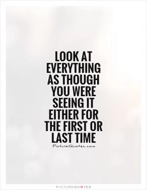Look at everything as though you were seeing it either for the first or last time Picture Quote #1