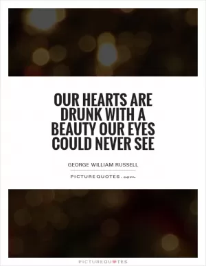 Our hearts are drunk with a beauty our eyes could never see Picture Quote #1