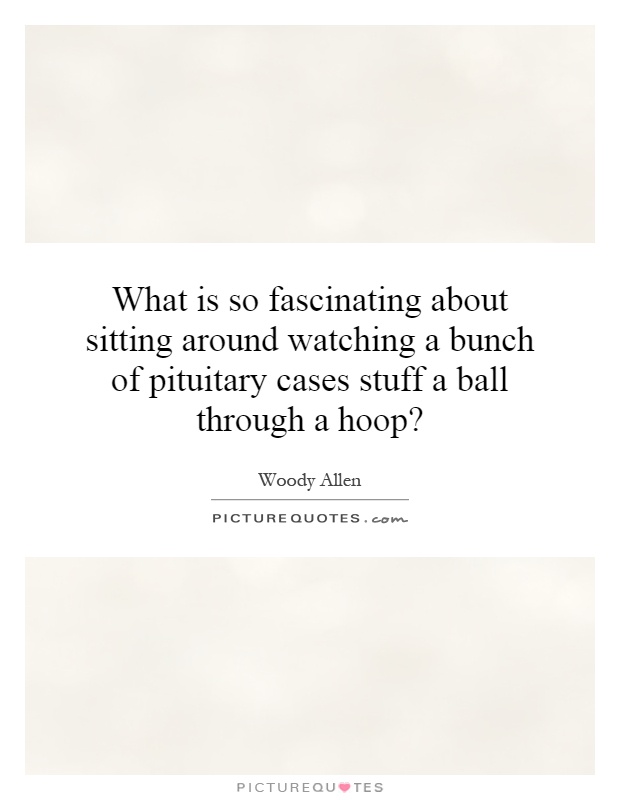 What is so fascinating about sitting around watching a bunch of pituitary cases stuff a ball through a hoop? Picture Quote #1
