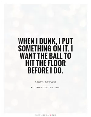 When I dunk, I put something on it. I want the ball to hit the floor before I do Picture Quote #1