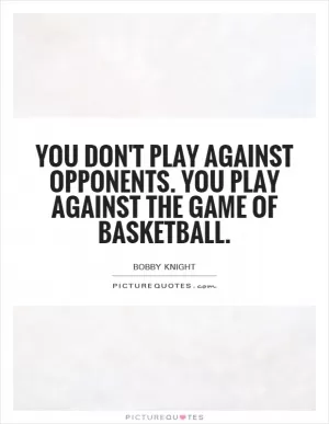 You don't play against opponents. You play against the game of basketball Picture Quote #1