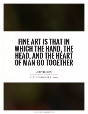 Fine art is that in which the hand, the head, and the heart of man go together Picture Quote #1
