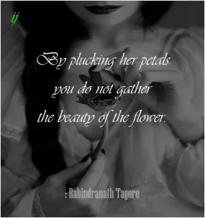 By plucking her petals, you do not gather the beauty of the flower Picture Quote #1