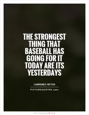 The strongest thing that baseball has going for it today are its yesterdays Picture Quote #1