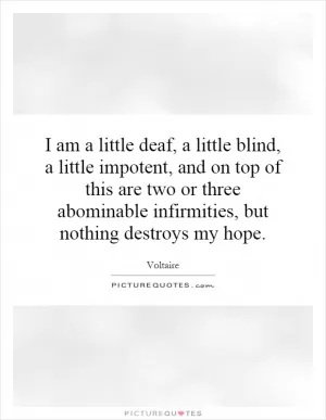 I am a little deaf, a little blind, a little impotent, and on top of this are two or three abominable infirmities, but nothing destroys my hope Picture Quote #1