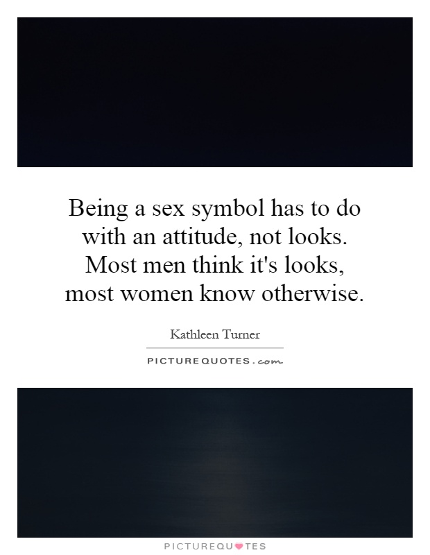 Being a sex symbol has to do with an attitude, not looks. Most men think it's looks, most women know otherwise Picture Quote #1