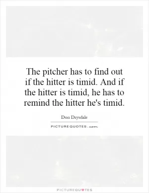 The pitcher has to find out if the hitter is timid. And if the hitter is timid, he has to remind the hitter he's timid Picture Quote #1