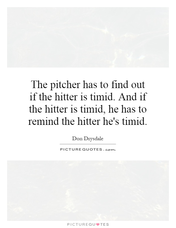 The pitcher has to find out if the hitter is timid. And if the hitter is timid, he has to remind the hitter he's timid Picture Quote #1
