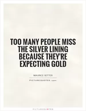 Too many people miss the silver lining because they're expecting gold Picture Quote #1