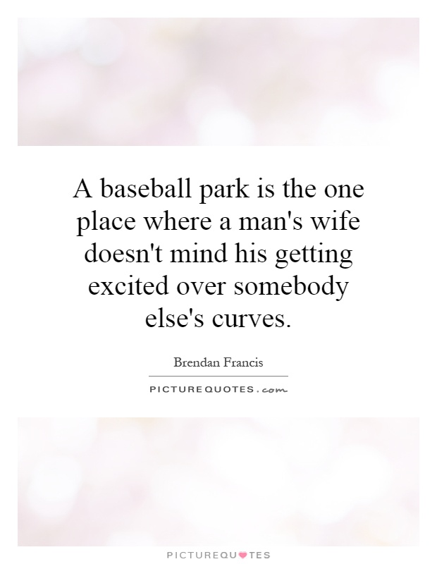 A baseball park is the one place where a man's wife doesn't mind his getting excited over somebody else's curves Picture Quote #1