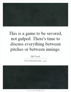 This is a game to be savored, not gulped. There's time to discuss everything between pitches or between innings Picture Quote #1