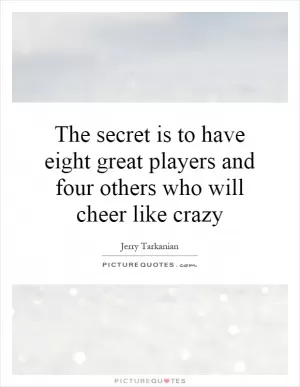 The secret is to have eight great players and four others who will cheer like crazy Picture Quote #1