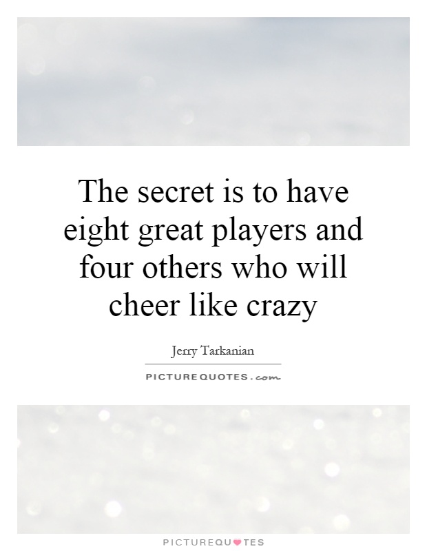 The secret is to have eight great players and four others who will cheer like crazy Picture Quote #1