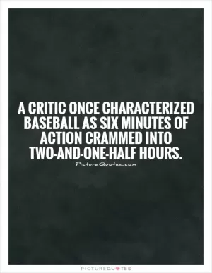 A critic once characterized baseball as six minutes of action crammed into two-and-one-half hours Picture Quote #1