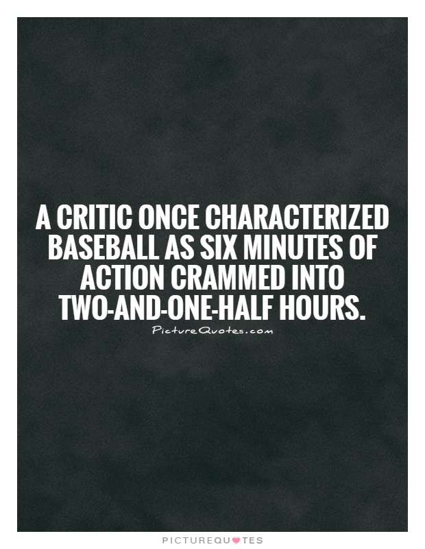 A critic once characterized baseball as six minutes of action crammed into two-and-one-half hours Picture Quote #1