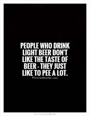 People who drink light beer don't like the taste of beer - they just like to pee a lot Picture Quote #1