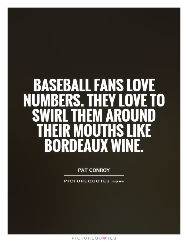Baseball fans love numbers. They love to swirl them around their mouths like Bordeaux wine Picture Quote #1