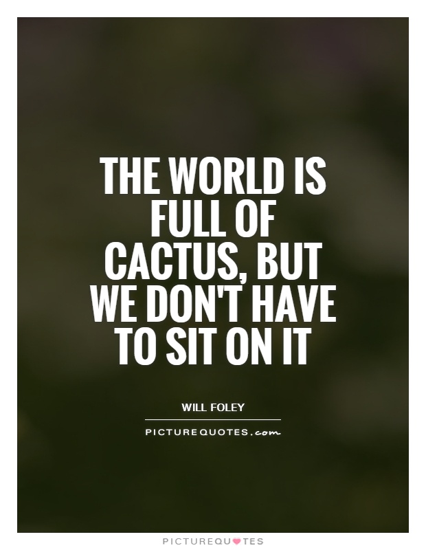 The world is full of cactus, but we don't have to sit on it Picture Quote #1