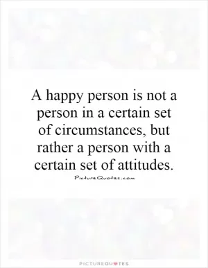 A happy person is not a person in a certain set of circumstances, but rather a person with a certain set of attitudes Picture Quote #1