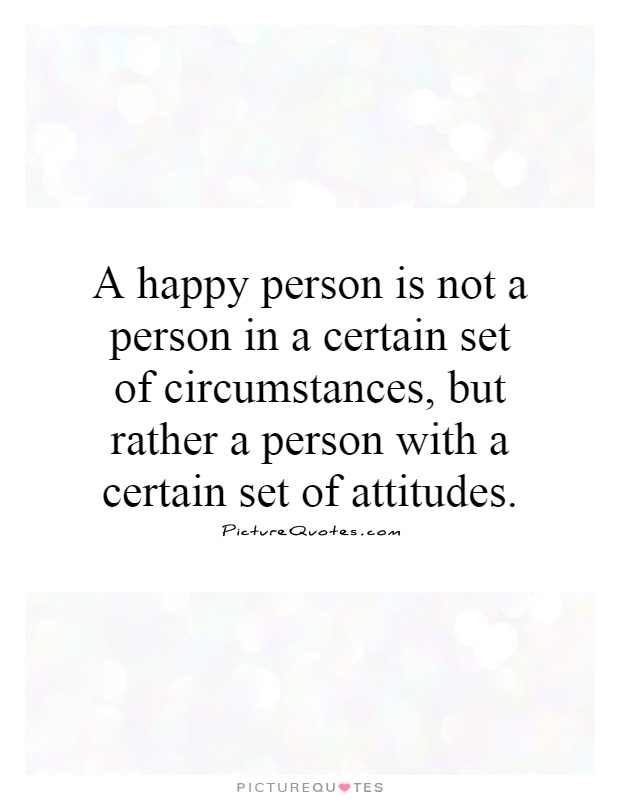 A happy person is not a person in a certain set of circumstances, but rather a person with a certain set of attitudes Picture Quote #1