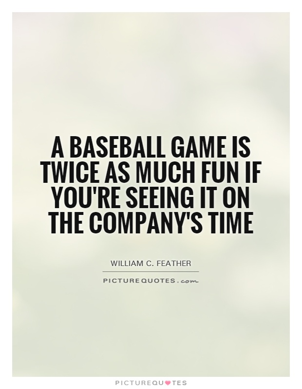 A baseball game is twice as much fun if you're seeing it on the company's time Picture Quote #1