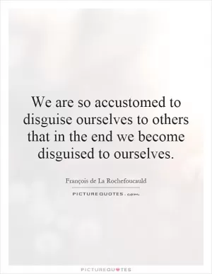 We are so accustomed to disguise ourselves to others that in the end we become disguised to ourselves Picture Quote #1