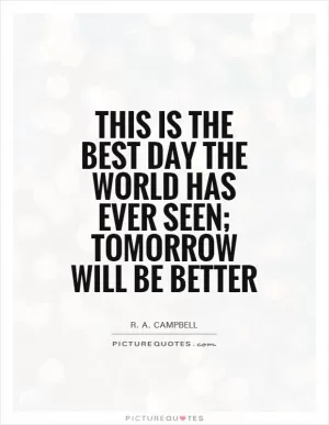 This is the best day the world has ever seen; tomorrow will be better Picture Quote #1
